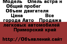  › Модель ­ Опель астра н › Общий пробег ­ 101 750 › Объем двигателя ­ 2 › Цена ­ 315 000 - Все города Авто » Продажа легковых автомобилей   . Приморский край